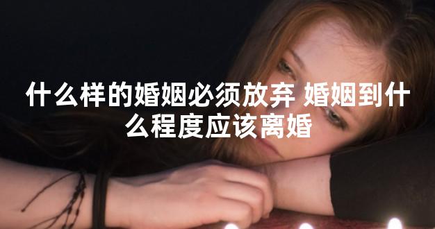 什么样的婚姻必须放弃 婚姻到什么程度应该离婚